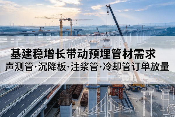 察哈尔右翼前旗基建稳增长带动预埋监测管材需求,声测管、沉降板、注浆管订单持续放量